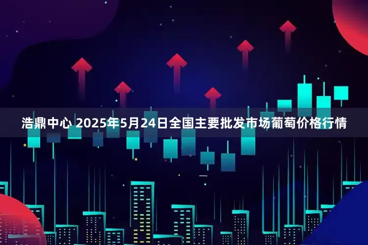 浩鼎中心 2025年5月24日全国主要批发市场葡萄价格行情