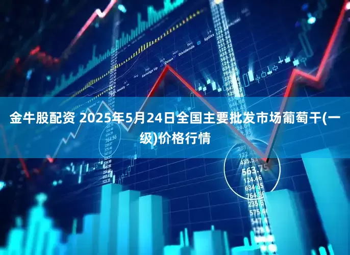 金牛股配资 2025年5月24日全国主要批发市场葡萄干(一级)价格行情