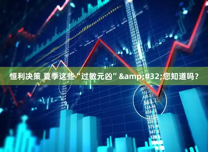 恒利决策 夏季这些“过敏元凶”&#32;您知道吗？