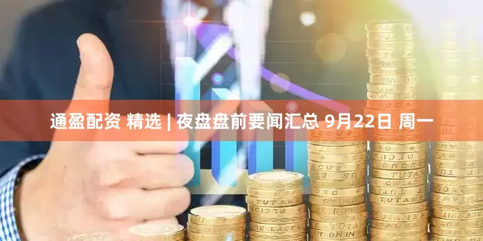通盈配资 精选 | 夜盘盘前要闻汇总 9月22日 周一