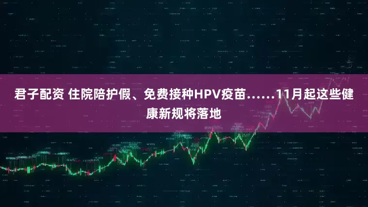 君子配资 住院陪护假、免费接种HPV疫苗……11月起这些健康新规将落地